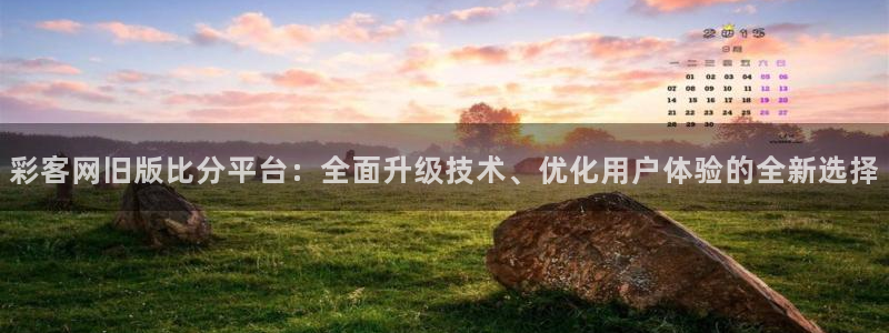彩名堂预测免费：彩客网旧版比分平台：全面升级技术、优化用户体验的全新选择